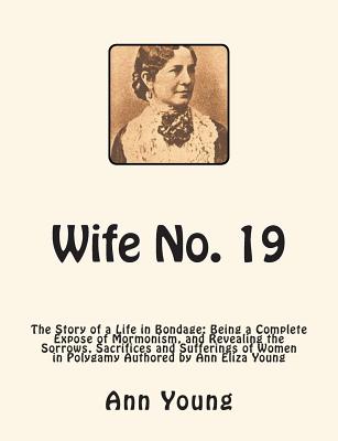 Wife No. 19: The Story of a Life in Bondage: Being a Complete Expose of Mormonism, and Revealing the Sorrows, Sacrifices and Sufferings of Women in Polygamy Authored by Ann Eliza Young - Young, Ann Eliza