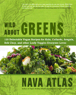 Wild about Greens: 125 Delectable Vegan Recipes for Kale, Collards, Arugula, BOK Choy, and Other Leafy Veggies Everyone Loves