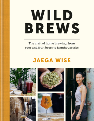 Wild Brews: The craft of home brewing, from sour and fruit beers to farmhouse ales: WINNER OF THE FORTNUM & MASON DEBUT DRINK BOOK AWARD - Wise, Jaega