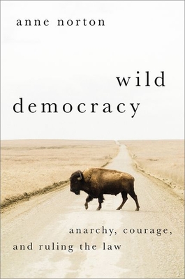 Wild Democracy: Anarchy, Courage, and Ruling the Law - Norton, Anne