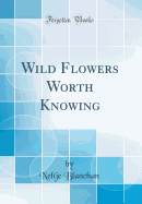 Wild Flowers Worth Knowing (Classic Reprint)