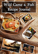 Wild Game and Fish Recipe Journal: Blank Recipe Book and Organizer