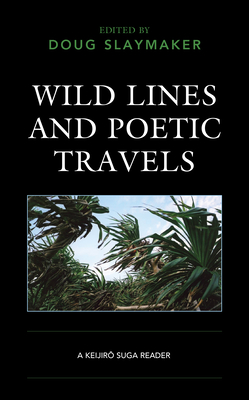 Wild Lines and Poetic Travels: A Keijiro Suga Reader - Slaymaker, Doug (Editor), and Arai, Takako (Contributions by), and Furukawa, Hideo (Contributions by)