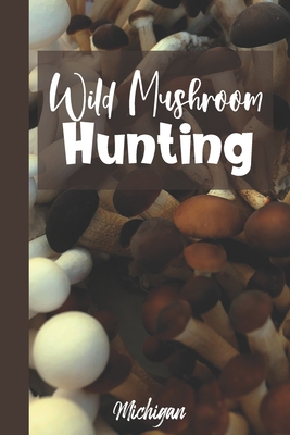 Wild Mushroom Hunting Michigan: Mushroom Foraging Logbook Tracking Notebook Gift for Mushroom Lovers, Hunters and Foragers. Record Locations, Quantity, Species, Soil and Weather Conditions, and More - Trails, Wandering