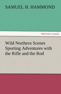 Wild Northern Scenes Sporting Adventures with the Rifle and the Rod - Hammond, S H