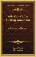 Wild Oats or the Strolling Gentlemen: A Comedy in Five Acts