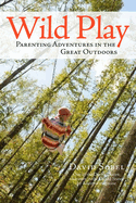 Wild Play: Parenting Adventures in the Great Outdoors