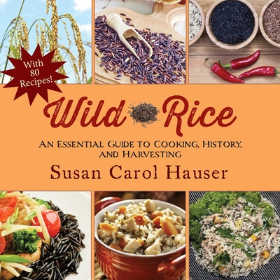 Wild Rice: An Essential Guide to Cooking, History, and Harvesting - Hauser, Susan Carol