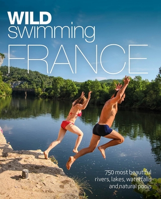 Wild Swimming France: 750 Most Beautiful Rivers, Lakes, Waterfalls and Natural Ponds - Start, Daniel