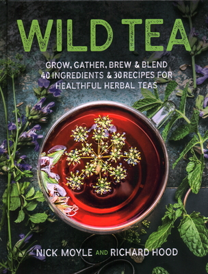Wild Tea: Grow, Gather, Brew & Blend 40 Ingredients & 30 Recipes for Healthful Herbal Teas - Moyle, Nick, and Hood, Richard