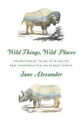 Wild Things, Wild Places: Adventurous Tales of Wildlife and Conservation on Planet Earth - Alexander, Jane