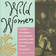 Wild Women: Crusaders, Curmudgeons, and Completely Corsetless Ladies in the Otherwise Virtuous Victorian Era (Feminist Gift)