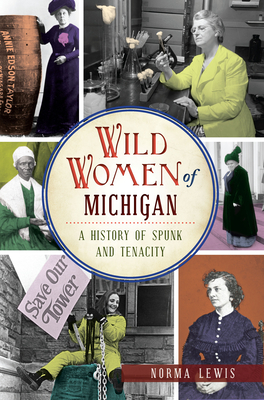 Wild Women of Michigan: A History of Spunk and Tenacity - Lewis, Norma