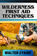 Wilderness First Aid Techniques: A Complete Guide For Empowering Resilience Beyond Borders And Building Confidence In Critical Moments