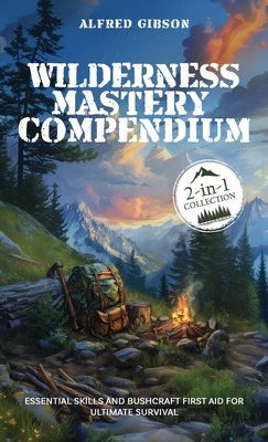 Wilderness Mastery Compendium: Essential Skills and Bushcraft First Aid for Ultimate Survival (2-in-1 Collection) - Gibson, Alfred