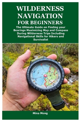 Wilderness Navigation for Beginners: The Ultimate Guide on Finding your Bearings Maximizing Map and Compass During Wilderness Trips Including Navigational Skills for Hikers and Survivalist - Mong, Mina