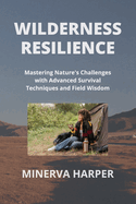 Wilderness Resilience: Mastering Nature's Challenges with Advanced Survival Techniques and Field Wisdom