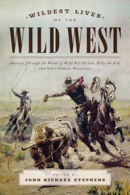 Wildest Lives of the Wild West: America through the Words of Wild Bill Hickok, Billy the Kid, and Other Famous Westerners - Stephens, John Richard