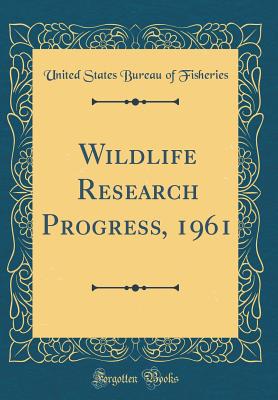 Wildlife Research Progress, 1961 (Classic Reprint) - Fisheries, United States Bureau of