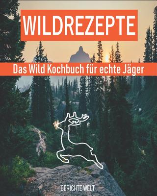 Wildrezepte: Das Wild Kochbuch f?r echte J?ger - Wildgerichte Rezepte die schmecken - Welt, Gerichte