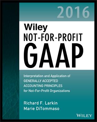 Wiley Not-For-Profit GAAP 2016: Interpretation and Application of Generally Accepted Accounting Principles - Larkin, Richard F, and DiTommaso, Marie