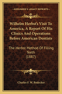 Wilhelm Herbst's Visit To America, A Report Of His Clinics And Operations Before American Dentists: The Herbst Method Of Filling Teeth (1887)