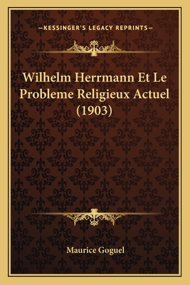 Wilhelm Herrmann Et Le Probleme Religieux Actuel (1903) - Goguel, Maurice