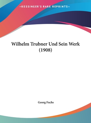 Wilhelm Trubner Und Sein Werk (1908) - Fuchs, Georg