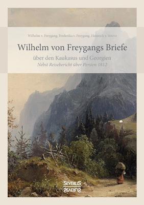 Wilhelm von Freygangs Briefe ?ber den Kaukasus und Georgien: Nebst angeh?ngtem Reisebericht ?ber Persien 1812 - Von Freygang, Wilhelm