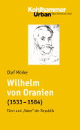 Wilhelm Von Oranien (1533 - 1584): Furst Und 'Vater' Der Republik