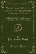 Wilkes Booth's Private Confession of the Murder of President Lincoln: And His Terrible Oath of Vengeance; Furnished by an Escaped Confederate (Classic Reprint)