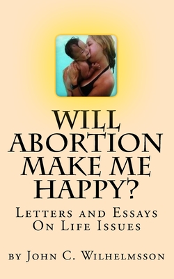 Will Abortion Make Me Happy?: Letters and Essays On Life Issues - Wilhelmsson, John C