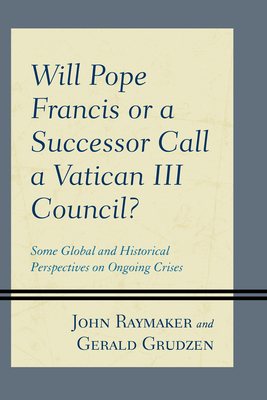 Will Pope Francis or a Successor Call a Vatican III Council?: Some Global and Historical Perspectives on Ongoing Crises - Raymaker, John, and Grudzen, Gerald