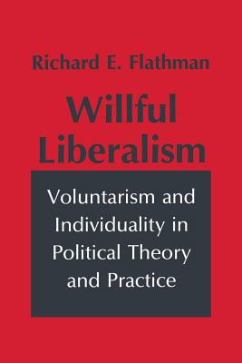 Willful Liberalism: Voluntarism and Individuality in Political Theory and Practice - Flathman, Richard