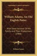 William Adams, an Old English Potter: With Some Account of His Family and Their Productions (1904)