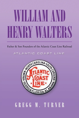 William and Henry Walters: Father and Son Founders of the Atlantic Coast Line Railroad - Turner, Gregg M