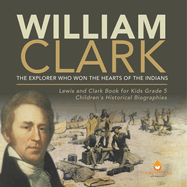 William Clark: The Explorer Who Won the Hearts of the Indians Lewis and Clark Book for Kids Grade 5 Children's Historical Biographies