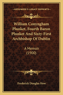 William Conyngham Plunket, Fourth Baron Plunket And Sixty-First Archbishop Of Dublin: A Memoir (1900)