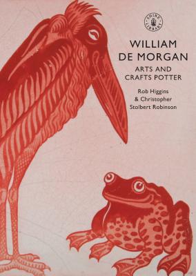 William de Morgan: Arts and Crafts Potter - Higgins, Rob, and Robinson, Christopher Stolbert
