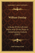 William Dunlap: A Study Of His Life And Works And Of His Place In Contemporary Culture (1917)