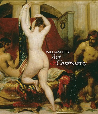 William Etty: Art and Controversy - Burnage, Sarah, and Hallett, Mark, and Turner, Laura