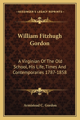 William Fitzhugh Gordon: A Virginian of the Old School, His Life, Times and Contemporaries 1787-1858 - Gordon, Armistead C