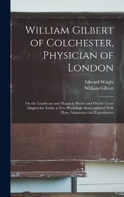 William Gilbert of Colchester, Physician of London: On the Loadstone and Magnetic Bodies and On the Great Magnet the Earth. a New Physiology Demonstrated With Many Arguments and Experiments - Gilbert, William, and Wright, Edward