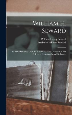 William H. Seward: An Autobiography From 1801 to 1834. With a Memoir of His Life, and Selections From His Letters - Seward, William Henry, and Seward, Frederick William