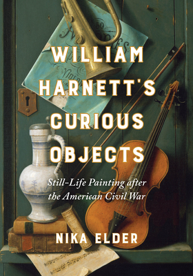 William Harnett's Curious Objects: Still-Life Painting After the American Civil War - Elder, Nika