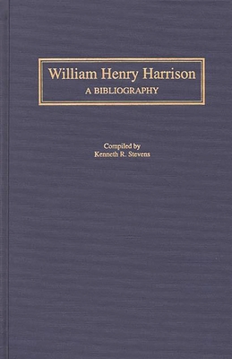 William Henry Harrison: A Bibliography - Stevens, Kenneth R, Dr., Ph.D.