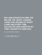 William Hogarth's Own Joe Miller: Or, Quips, Cranks, Jokes and Squibs of Every Clime and Every Time, Collected and Digested by Toby, Hogarth's Own Dog