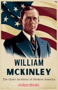 William McKinley: The Quiet Architect of America's Rise: How a Man of Duty and Resolve Shaped the Nation's Global Destiny