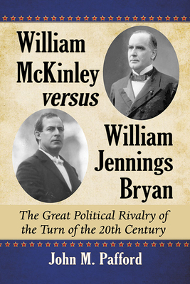 William McKinley versus William Jennings Bryan: The Great Political Rivalry of the Turn of the 20th Century - Pafford, John M