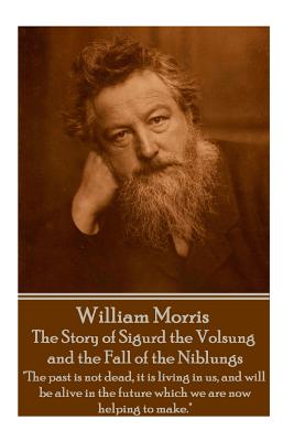 William Morris - The Story of Sigurd the Volsung and the Fall of the Niblungs: "The past is not dead, it is living in us, and will be alive in the future which we are now helping to make." - Morris, William, MD